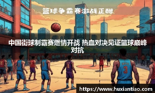 中国街球制霸赛燃情开战 热血对决见证篮球巅峰对抗