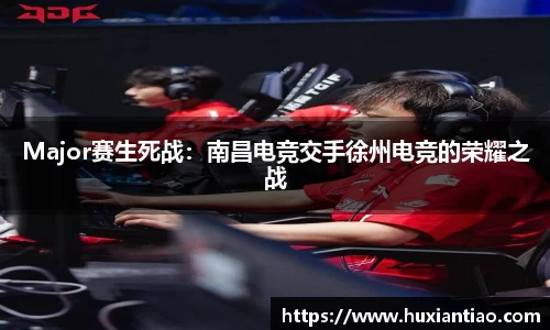 Major赛生死战：南昌电竞交手徐州电竞的荣耀之战