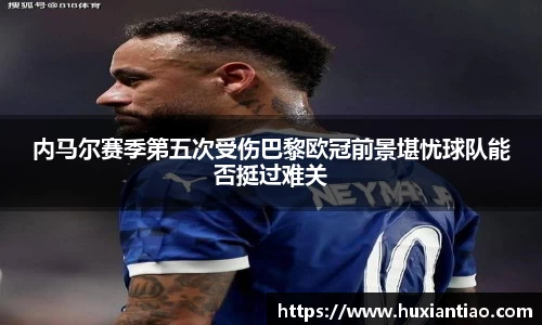 内马尔赛季第五次受伤巴黎欧冠前景堪忧球队能否挺过难关