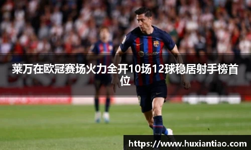 莱万在欧冠赛场火力全开10场12球稳居射手榜首位