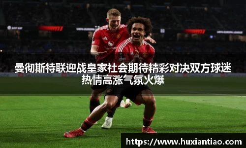 曼彻斯特联迎战皇家社会期待精彩对决双方球迷热情高涨气氛火爆